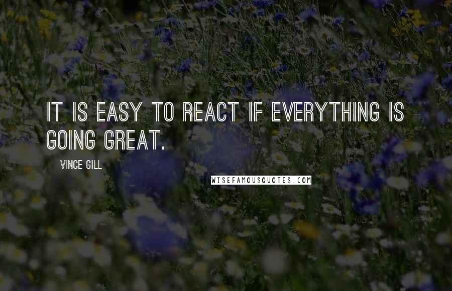 Vince Gill Quotes: It is easy to react if everything is going great.