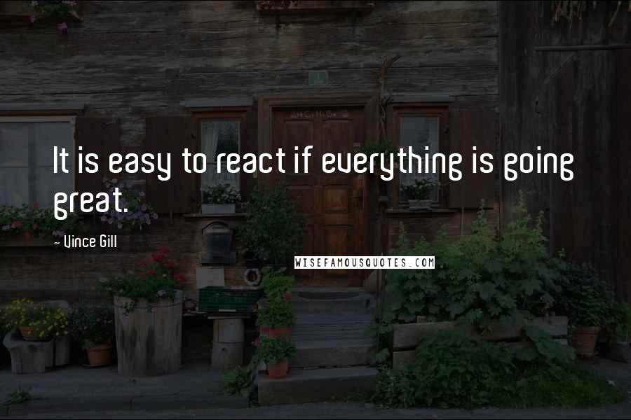 Vince Gill Quotes: It is easy to react if everything is going great.