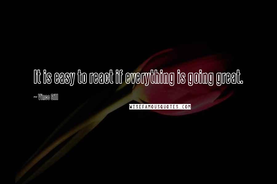 Vince Gill Quotes: It is easy to react if everything is going great.