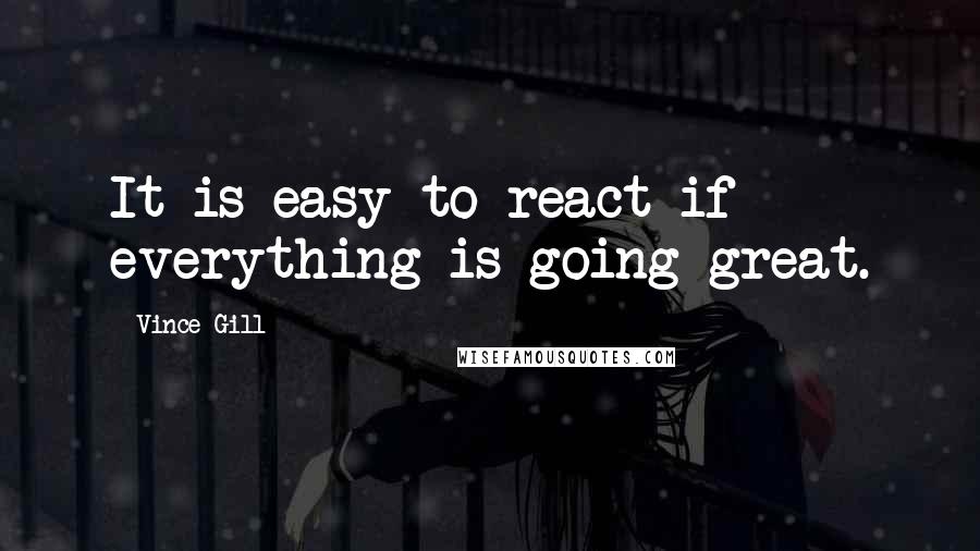 Vince Gill Quotes: It is easy to react if everything is going great.