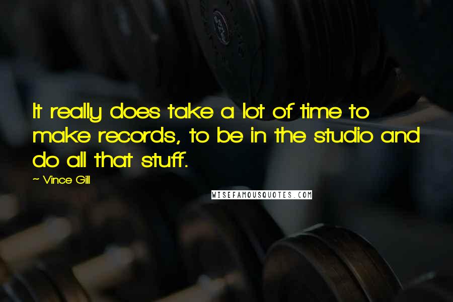 Vince Gill Quotes: It really does take a lot of time to make records, to be in the studio and do all that stuff.