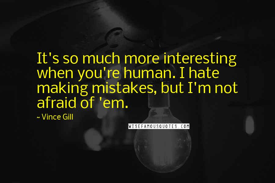 Vince Gill Quotes: It's so much more interesting when you're human. I hate making mistakes, but I'm not afraid of 'em.