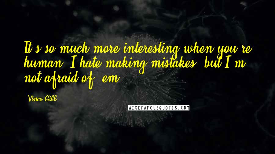 Vince Gill Quotes: It's so much more interesting when you're human. I hate making mistakes, but I'm not afraid of 'em.