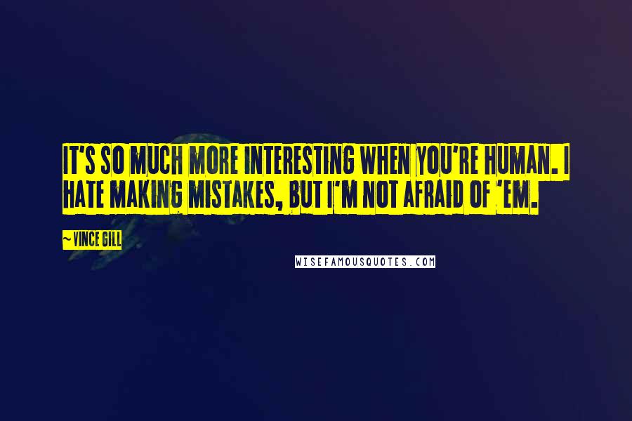 Vince Gill Quotes: It's so much more interesting when you're human. I hate making mistakes, but I'm not afraid of 'em.