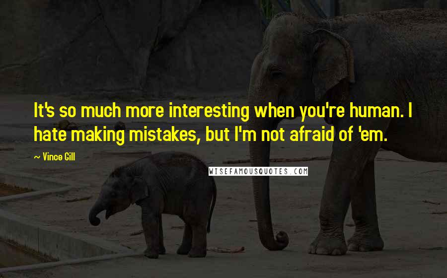 Vince Gill Quotes: It's so much more interesting when you're human. I hate making mistakes, but I'm not afraid of 'em.