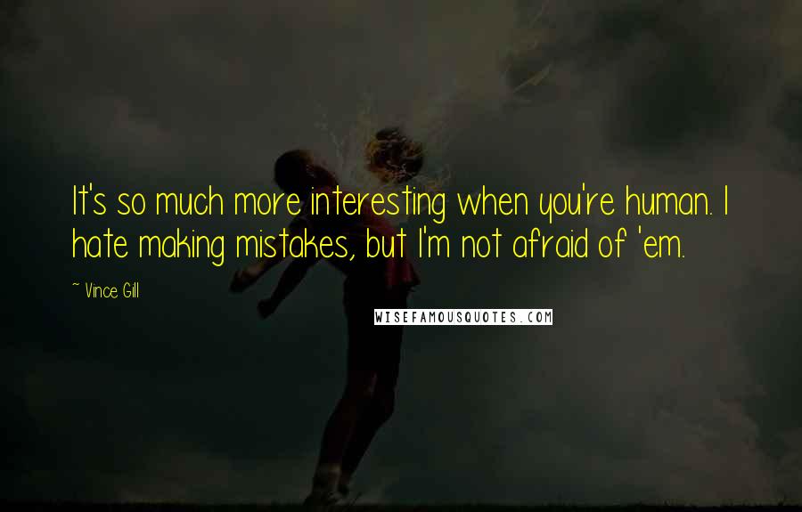 Vince Gill Quotes: It's so much more interesting when you're human. I hate making mistakes, but I'm not afraid of 'em.