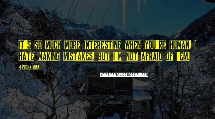 Vince Gill Quotes: It's so much more interesting when you're human. I hate making mistakes, but I'm not afraid of 'em.