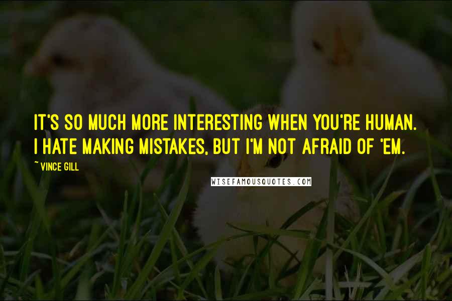 Vince Gill Quotes: It's so much more interesting when you're human. I hate making mistakes, but I'm not afraid of 'em.