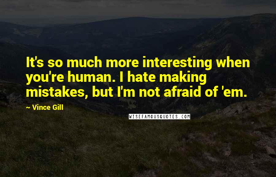 Vince Gill Quotes: It's so much more interesting when you're human. I hate making mistakes, but I'm not afraid of 'em.