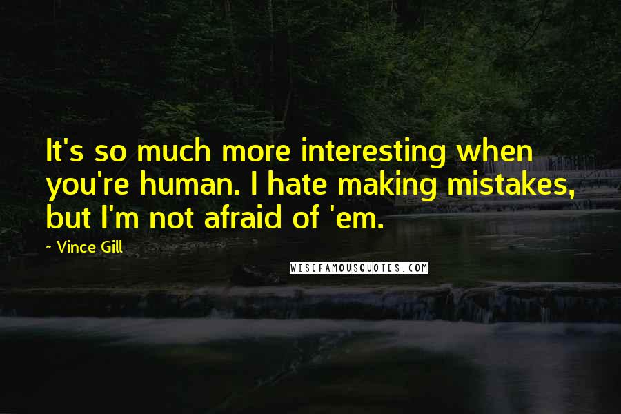 Vince Gill Quotes: It's so much more interesting when you're human. I hate making mistakes, but I'm not afraid of 'em.