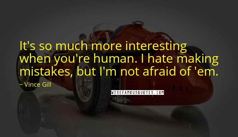 Vince Gill Quotes: It's so much more interesting when you're human. I hate making mistakes, but I'm not afraid of 'em.