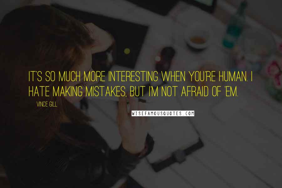 Vince Gill Quotes: It's so much more interesting when you're human. I hate making mistakes, but I'm not afraid of 'em.