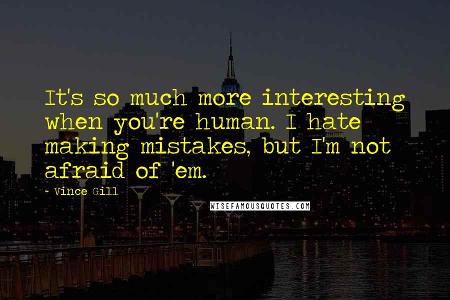 Vince Gill Quotes: It's so much more interesting when you're human. I hate making mistakes, but I'm not afraid of 'em.