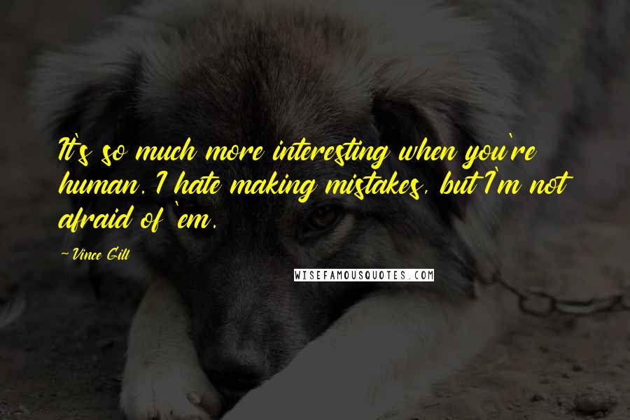 Vince Gill Quotes: It's so much more interesting when you're human. I hate making mistakes, but I'm not afraid of 'em.