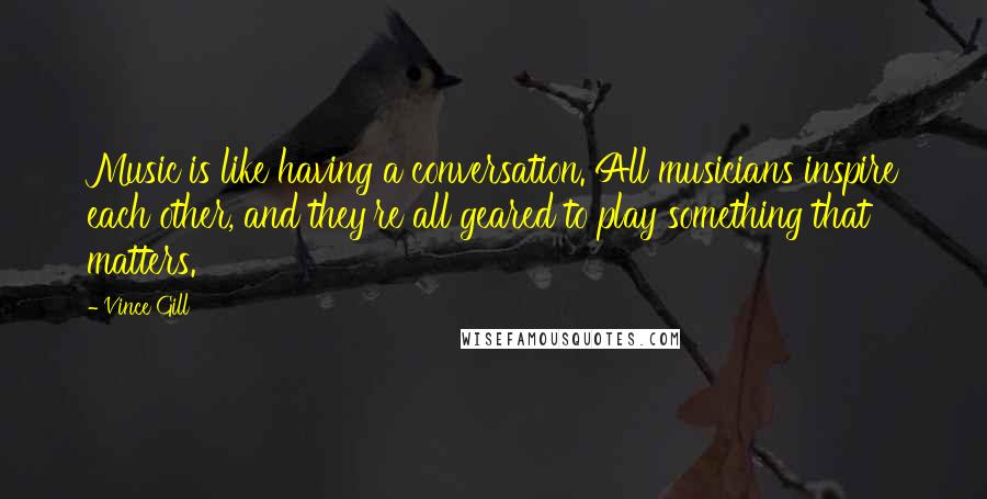 Vince Gill Quotes: Music is like having a conversation. All musicians inspire each other, and they're all geared to play something that matters.