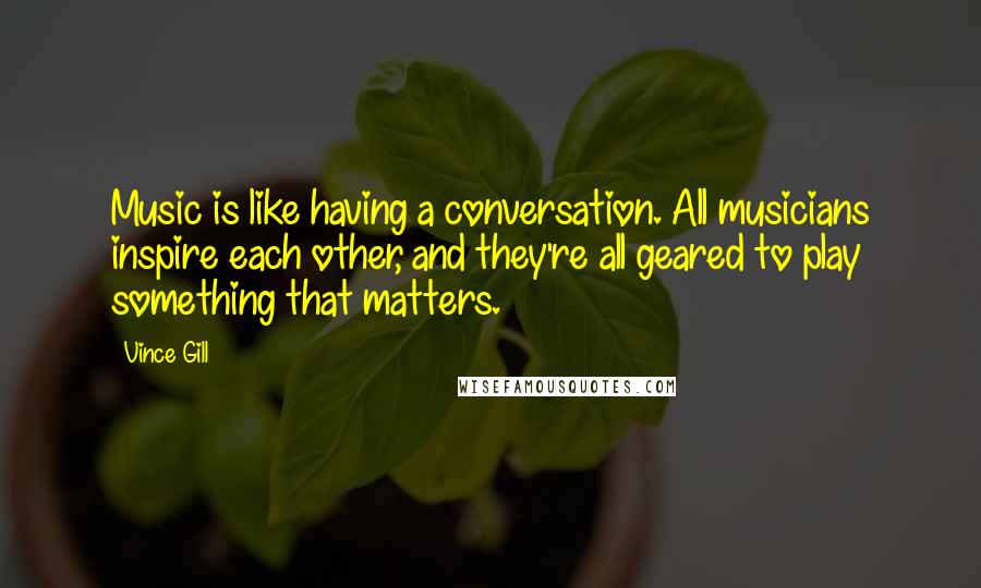 Vince Gill Quotes: Music is like having a conversation. All musicians inspire each other, and they're all geared to play something that matters.