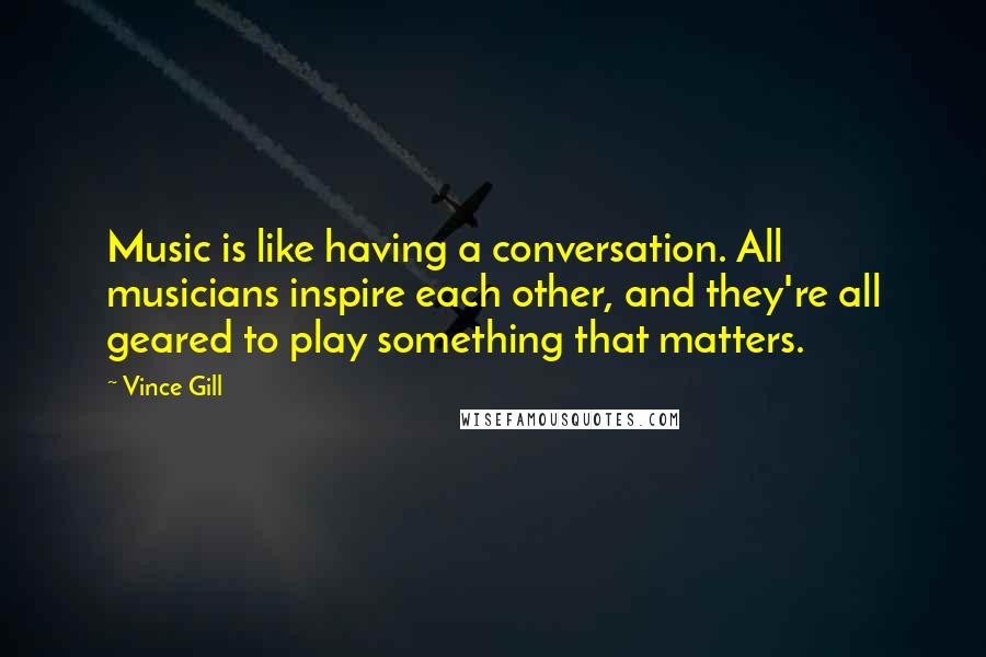 Vince Gill Quotes: Music is like having a conversation. All musicians inspire each other, and they're all geared to play something that matters.