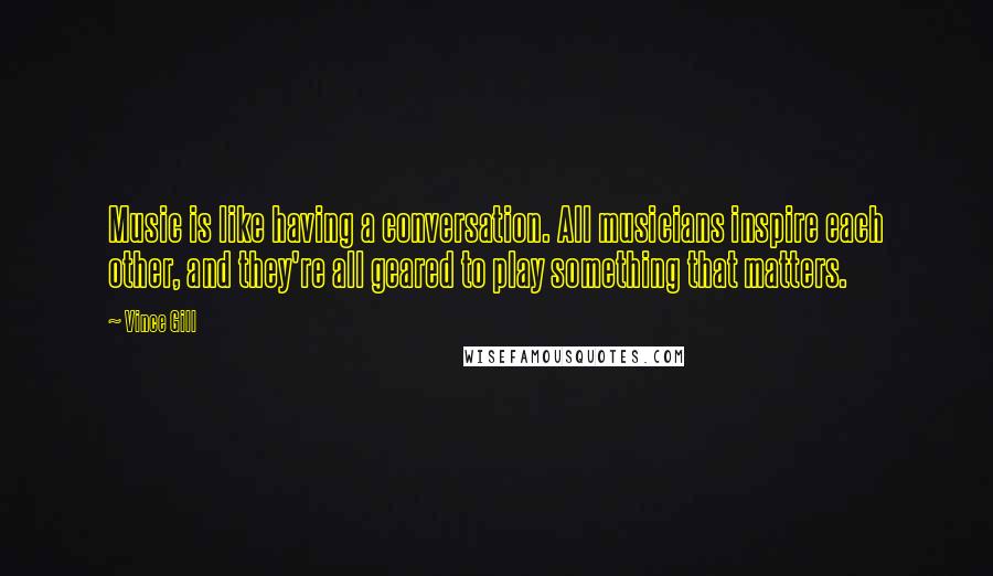 Vince Gill Quotes: Music is like having a conversation. All musicians inspire each other, and they're all geared to play something that matters.