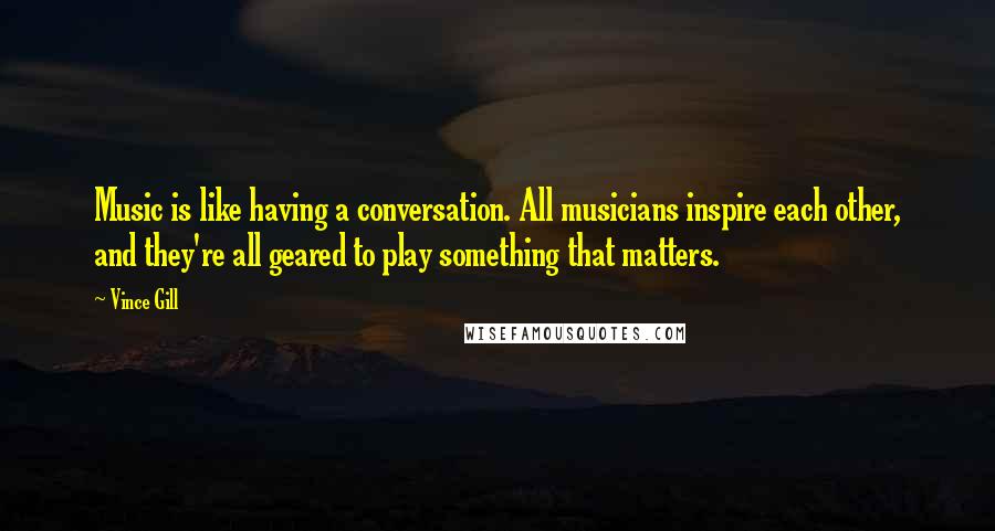 Vince Gill Quotes: Music is like having a conversation. All musicians inspire each other, and they're all geared to play something that matters.