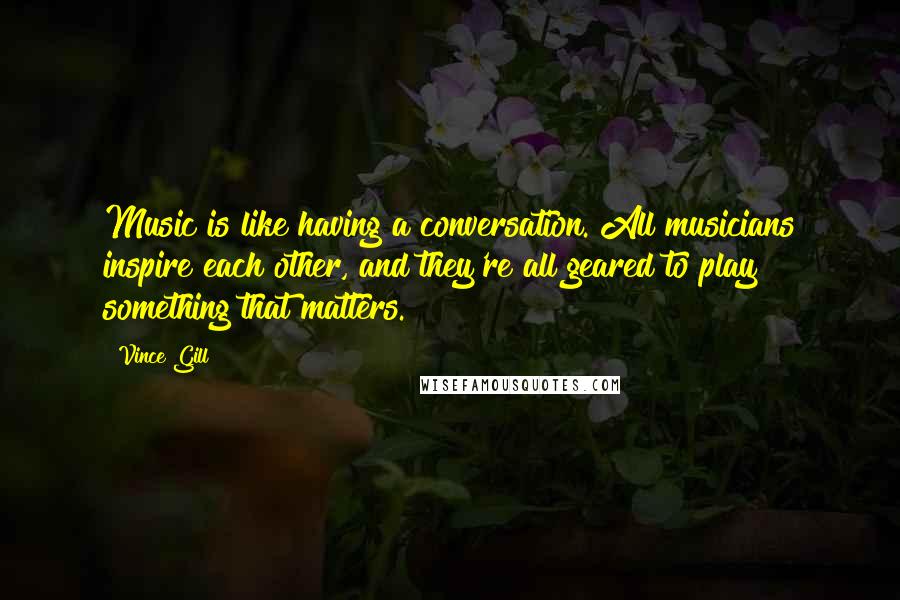 Vince Gill Quotes: Music is like having a conversation. All musicians inspire each other, and they're all geared to play something that matters.