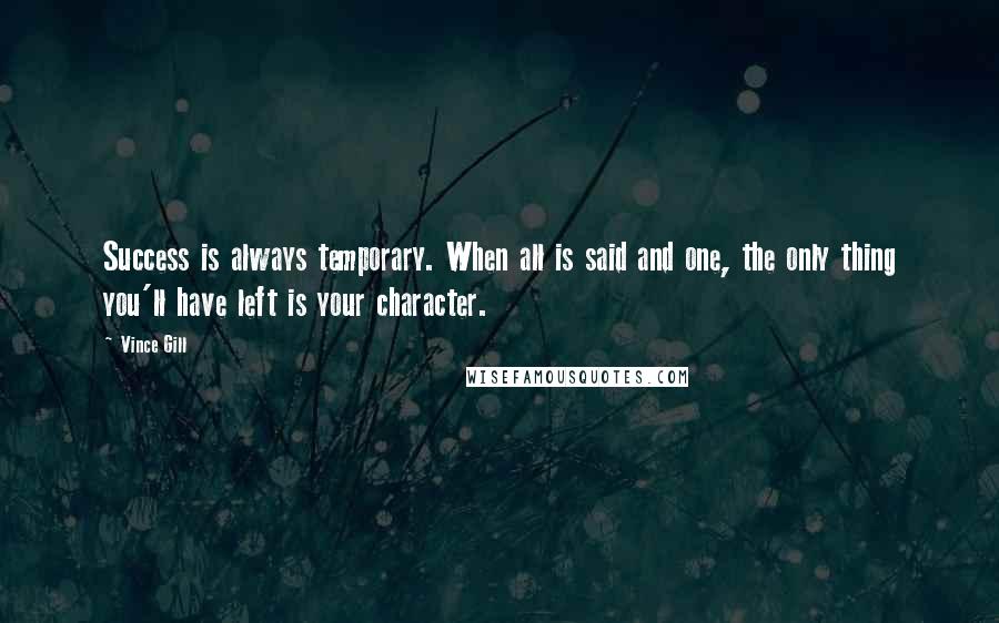 Vince Gill Quotes: Success is always temporary. When all is said and one, the only thing you'll have left is your character.