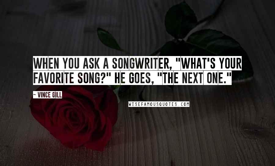 Vince Gill Quotes: When you ask a songwriter, "What's your favorite song?" he goes, "The next one."