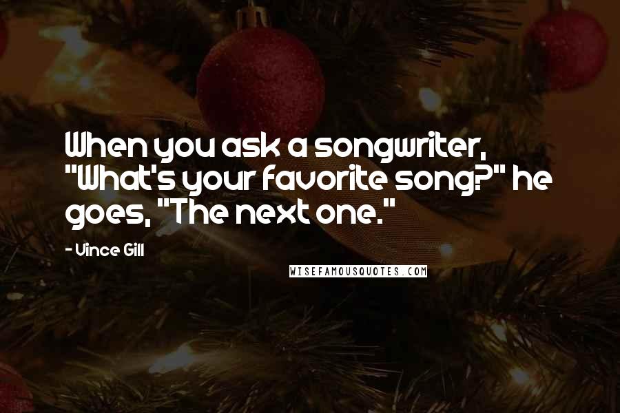 Vince Gill Quotes: When you ask a songwriter, "What's your favorite song?" he goes, "The next one."