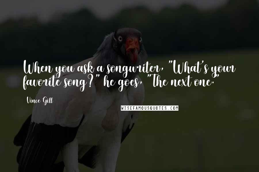 Vince Gill Quotes: When you ask a songwriter, "What's your favorite song?" he goes, "The next one."