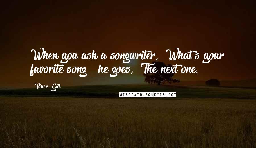 Vince Gill Quotes: When you ask a songwriter, "What's your favorite song?" he goes, "The next one."