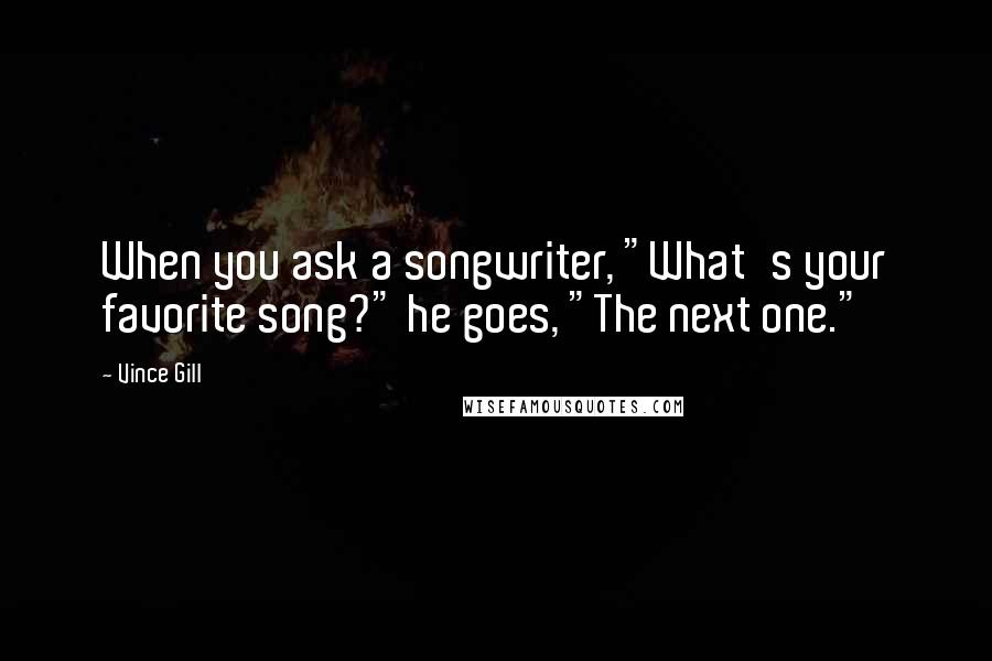 Vince Gill Quotes: When you ask a songwriter, "What's your favorite song?" he goes, "The next one."