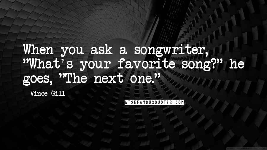 Vince Gill Quotes: When you ask a songwriter, "What's your favorite song?" he goes, "The next one."