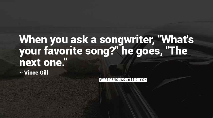 Vince Gill Quotes: When you ask a songwriter, "What's your favorite song?" he goes, "The next one."