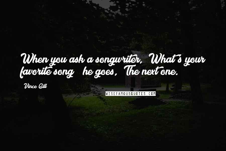 Vince Gill Quotes: When you ask a songwriter, "What's your favorite song?" he goes, "The next one."