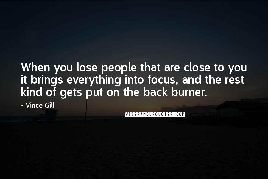 Vince Gill Quotes: When you lose people that are close to you it brings everything into focus, and the rest kind of gets put on the back burner.