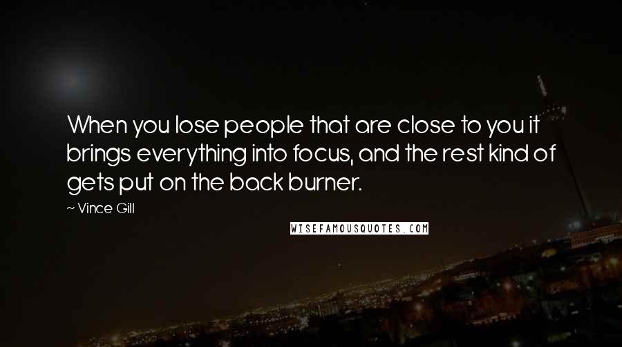 Vince Gill Quotes: When you lose people that are close to you it brings everything into focus, and the rest kind of gets put on the back burner.