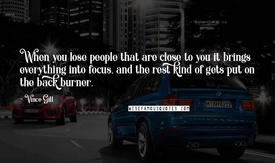 Vince Gill Quotes: When you lose people that are close to you it brings everything into focus, and the rest kind of gets put on the back burner.