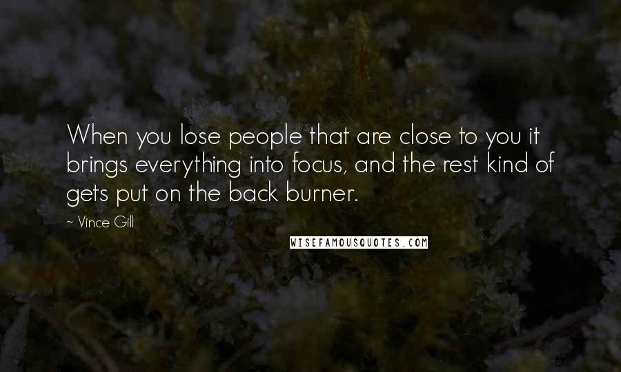 Vince Gill Quotes: When you lose people that are close to you it brings everything into focus, and the rest kind of gets put on the back burner.