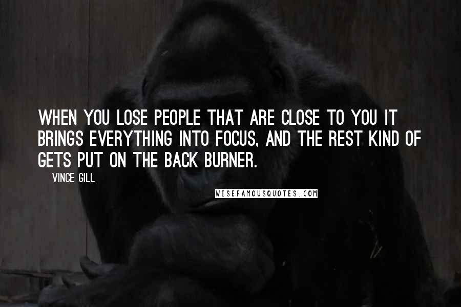 Vince Gill Quotes: When you lose people that are close to you it brings everything into focus, and the rest kind of gets put on the back burner.