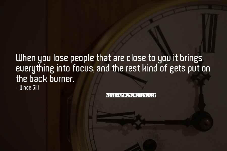 Vince Gill Quotes: When you lose people that are close to you it brings everything into focus, and the rest kind of gets put on the back burner.