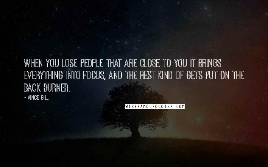 Vince Gill Quotes: When you lose people that are close to you it brings everything into focus, and the rest kind of gets put on the back burner.