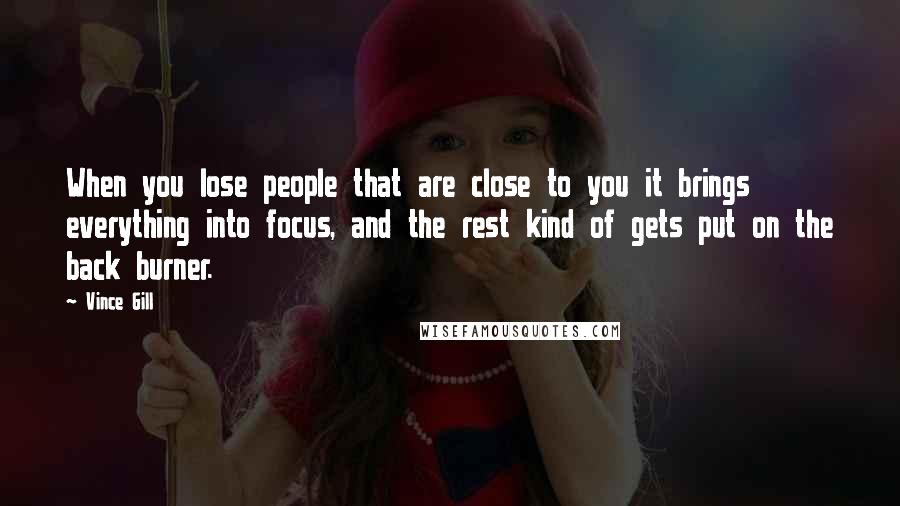 Vince Gill Quotes: When you lose people that are close to you it brings everything into focus, and the rest kind of gets put on the back burner.