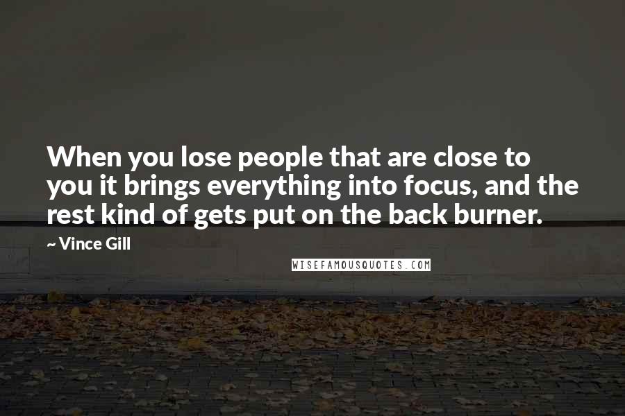 Vince Gill Quotes: When you lose people that are close to you it brings everything into focus, and the rest kind of gets put on the back burner.