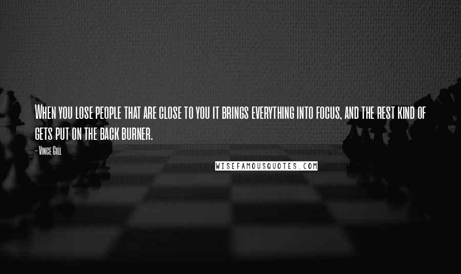 Vince Gill Quotes: When you lose people that are close to you it brings everything into focus, and the rest kind of gets put on the back burner.