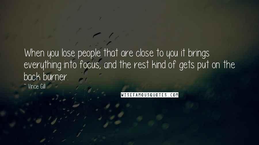 Vince Gill Quotes: When you lose people that are close to you it brings everything into focus, and the rest kind of gets put on the back burner.