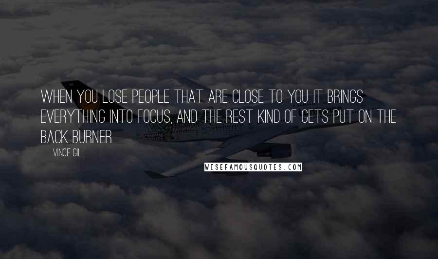 Vince Gill Quotes: When you lose people that are close to you it brings everything into focus, and the rest kind of gets put on the back burner.