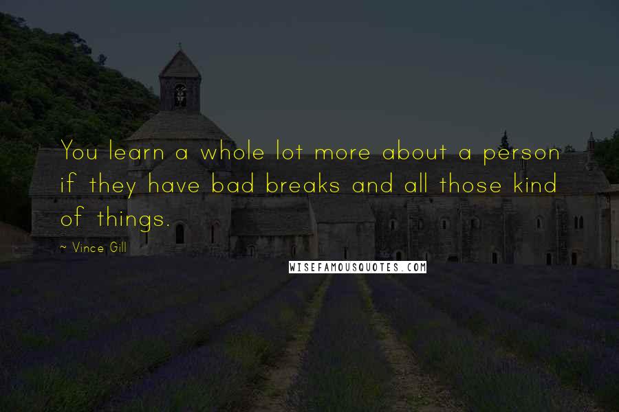 Vince Gill Quotes: You learn a whole lot more about a person if they have bad breaks and all those kind of things.