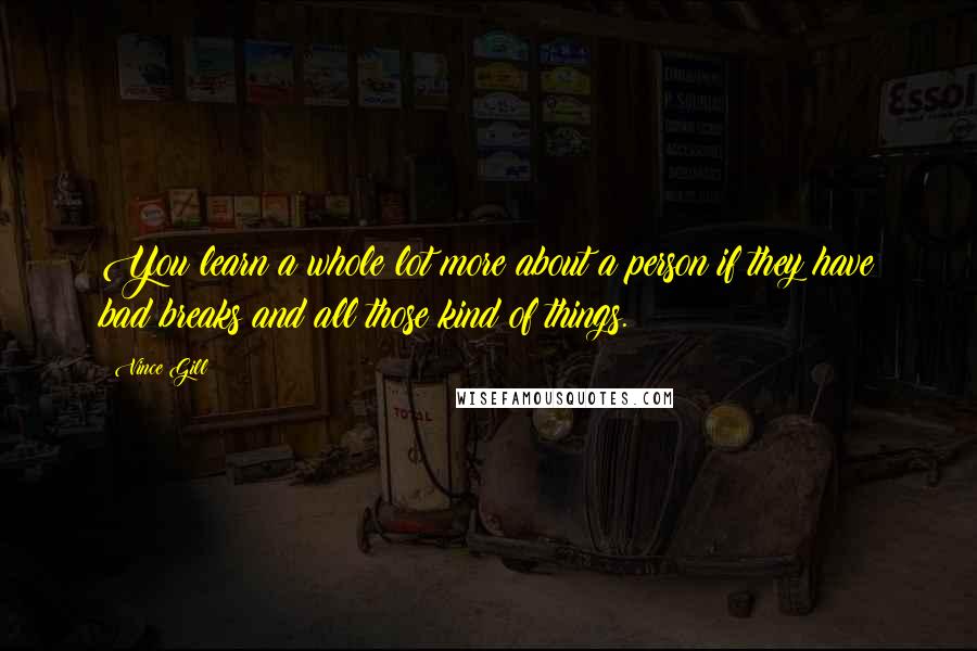 Vince Gill Quotes: You learn a whole lot more about a person if they have bad breaks and all those kind of things.