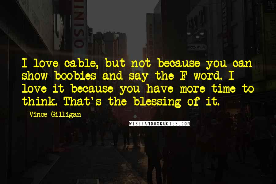 Vince Gilligan Quotes: I love cable, but not because you can show boobies and say the F-word. I love it because you have more time to think. That's the blessing of it.