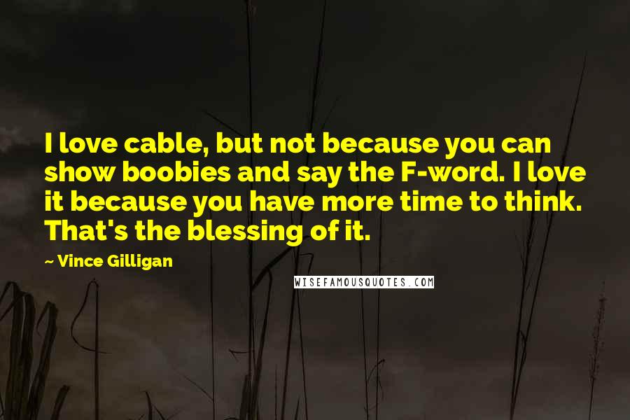 Vince Gilligan Quotes: I love cable, but not because you can show boobies and say the F-word. I love it because you have more time to think. That's the blessing of it.