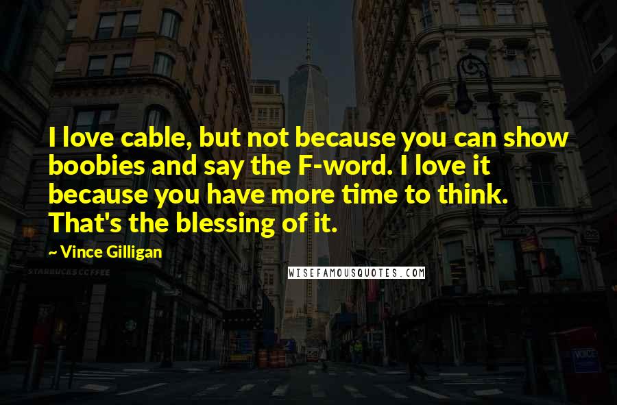 Vince Gilligan Quotes: I love cable, but not because you can show boobies and say the F-word. I love it because you have more time to think. That's the blessing of it.